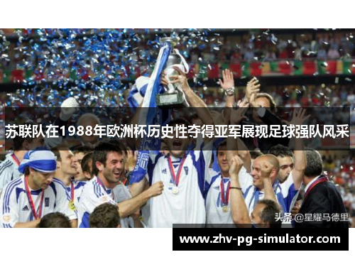 苏联队在1988年欧洲杯历史性夺得亚军展现足球强队风采 苏联队在1988年欧洲杯历史性夺得亚军展现足球强队风采