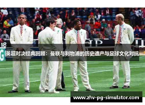 英超对决经典回顾:曼联与利物浦的历史遗产与足球文化对抗 英超对决经典回顾:曼联与利物浦的历史遗产与足球文化对抗