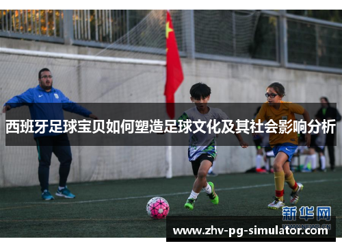 西班牙足球宝贝如何塑造足球文化及其社会影响分析 西班牙足球宝贝如何塑造足球文化及其社会影响分析