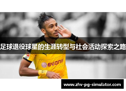 足球退役球星的生涯转型与社会活动探索之路