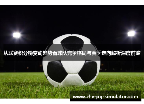 从联赛积分榜变动趋势看球队竞争格局与赛季走向解析深度前瞻
