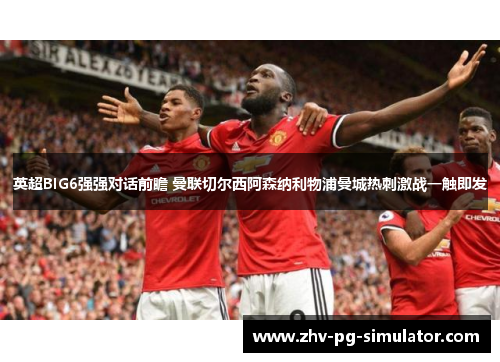 英超BIG6强强对话前瞻 曼联切尔西阿森纳利物浦曼城热刺激战一触即发