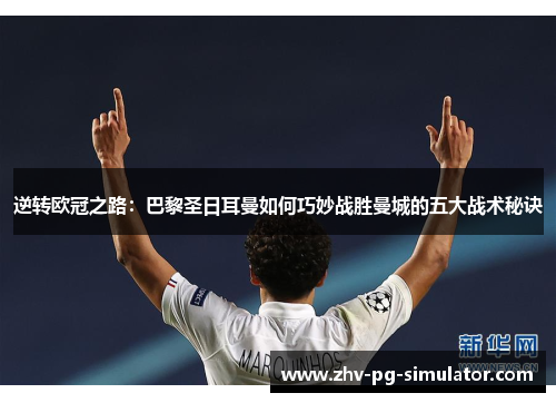 逆转欧冠之路:巴黎圣日耳曼如何巧妙战胜曼城的五大战术秘诀 逆转欧冠之路:巴黎圣日耳曼如何巧妙战胜曼城的五大战术秘诀