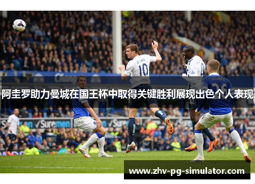 阿圭罗助力曼城在国王杯中取得关键胜利展现出色个人表现