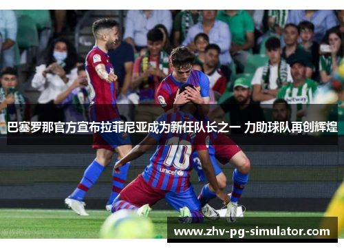 巴塞罗那官方宣布拉菲尼亚成为新任队长之一 力助球队再创辉煌