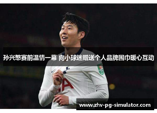 孙兴慜赛前温情一幕 向小球迷赠送个人品牌围巾暖心互动