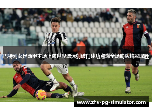 巴特列女足西甲主场上演世界波远射破门建功点燃全场助队精彩取胜