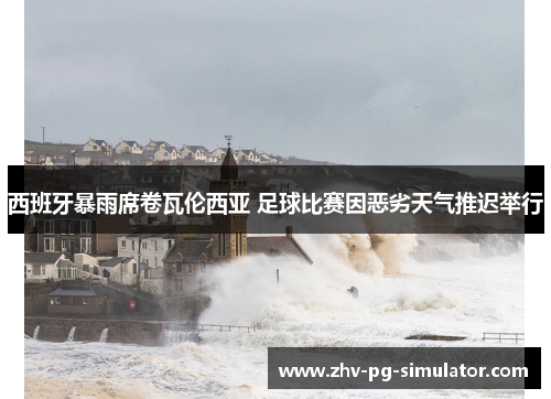 西班牙暴雨席卷瓦伦西亚 足球比赛因恶劣天气推迟举行