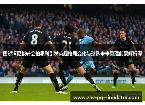 围绕汉尼拔转会伯恩利引发英超格局变化与球队未来重建前景解析深