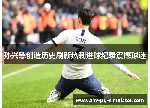 孙兴慜创造历史刷新热刺进球纪录震撼球迷