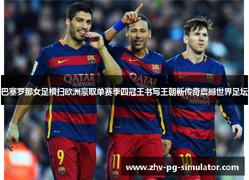 巴塞罗那女足横扫欧洲豪取单赛季四冠王书写王朝新传奇震撼世界足坛