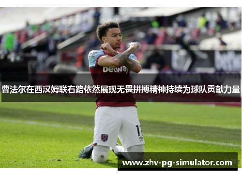 曹法尔在西汉姆联右路依然展现无畏拼搏精神持续为球队贡献力量