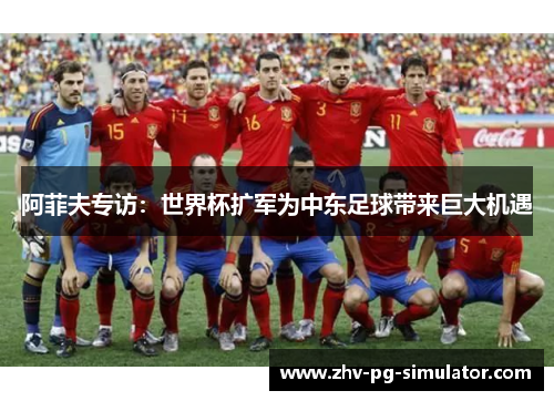 阿菲夫专访：世界杯扩军为中东足球带来巨大机遇