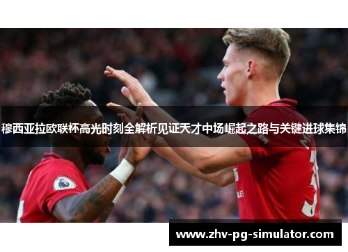 穆西亚拉欧联杯高光时刻全解析见证天才中场崛起之路与关键进球集锦