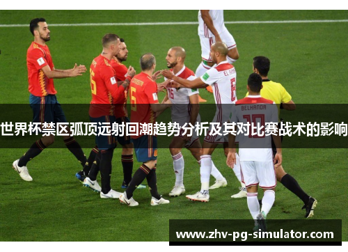 世界杯禁区弧顶远射回潮趋势分析及其对比赛战术的影响