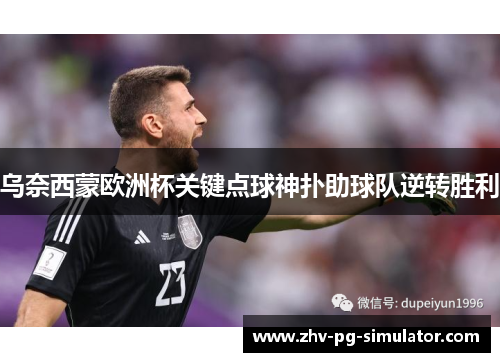 乌奈西蒙欧洲杯关键点球神扑助球队逆转胜利 乌奈西蒙欧洲杯关键点球神扑助球队逆转胜利