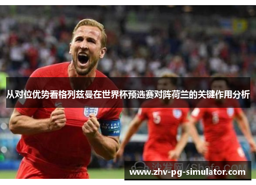 从对位优势看格列兹曼在世界杯预选赛对阵荷兰的关键作用分析 从对位优势看格列兹曼在世界杯预选赛对阵荷兰的关键作用分析