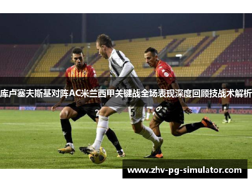 库卢塞夫斯基对阵AC米兰西甲关键战全场表现深度回顾技战术解析 库卢塞夫斯基对阵AC米兰西甲关键战全场表现深度回顾技战术解析