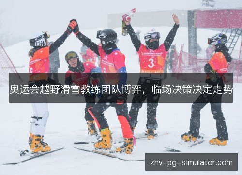 奥运会越野滑雪教练团队博弈，临场决策决定走势